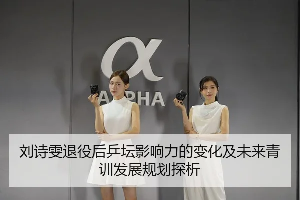 刘诗雯退役后乒坛影响力的变化及未来青训发展规划探析