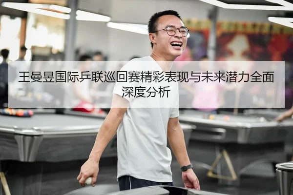 王曼昱国际乒联巡回赛精彩表现与未来潜力全面深度分析 | NG28